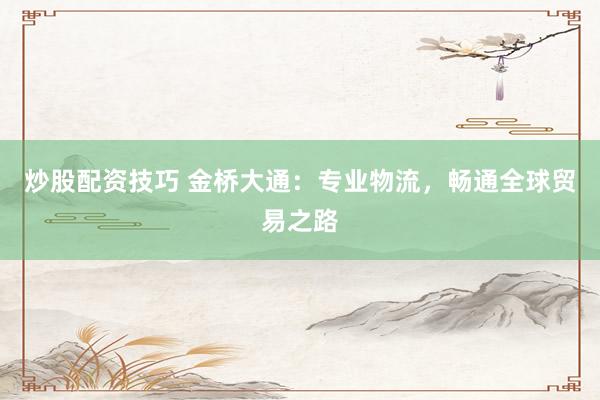 炒股配资技巧 金桥大通：专业物流，畅通全球贸易之路