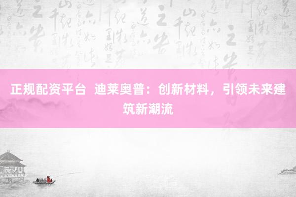 正规配资平台  迪莱奥普：创新材料，引领未来建筑新潮流