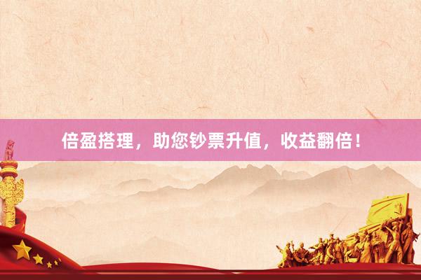 倍盈搭理，助您钞票升值，收益翻倍！
