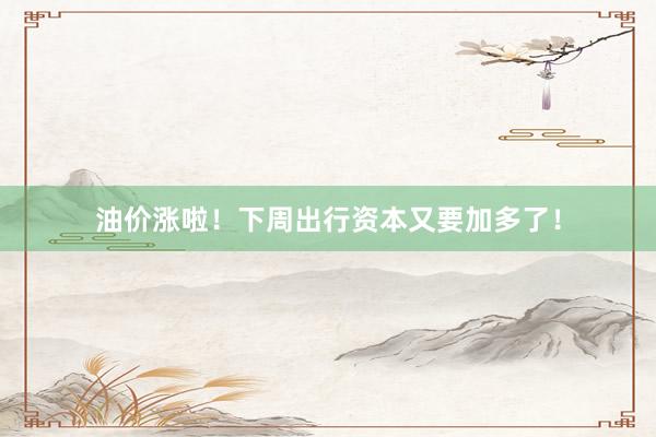 油价涨啦！下周出行资本又要加多了！