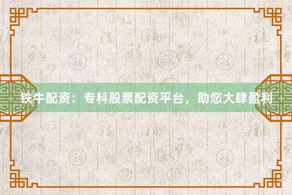 铁牛配资：专科股票配资平台，助您大肆盈利