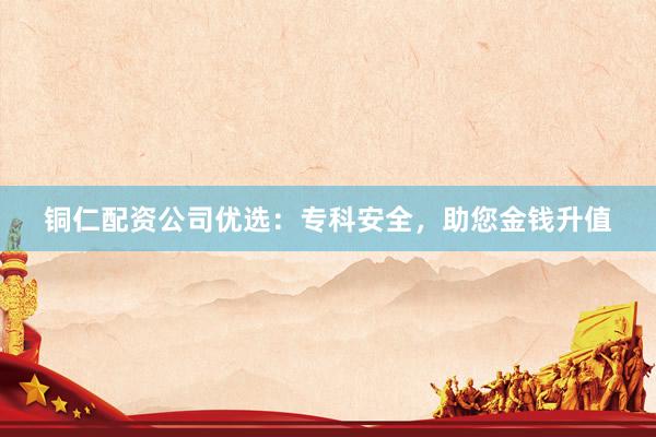 铜仁配资公司优选：专科安全，助您金钱升值