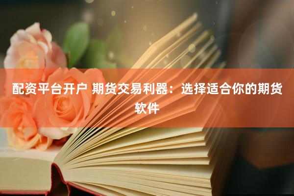配资平台开户 期货交易利器：选择适合你的期货软件
