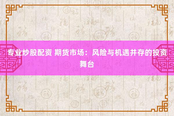 专业炒股配资 期货市场：风险与机遇并存的投资舞台