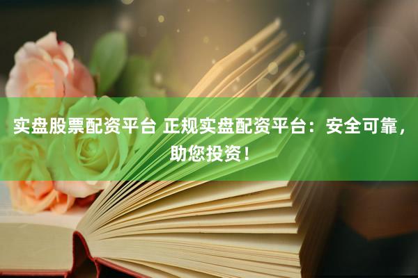 实盘股票配资平台 正规实盘配资平台：安全可靠，助您投资！