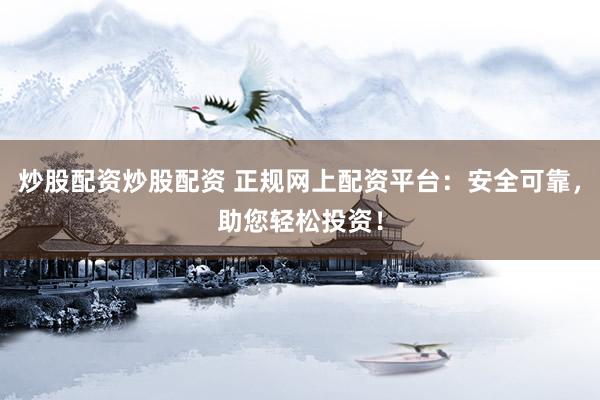 炒股配资炒股配资 正规网上配资平台：安全可靠，助您轻松投资！