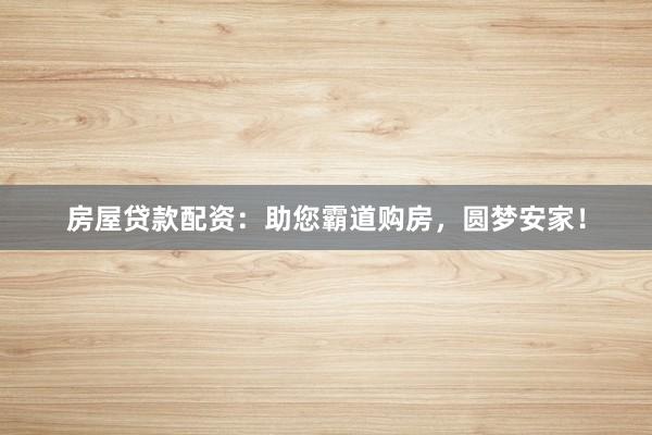 房屋贷款配资：助您霸道购房，圆梦安家！