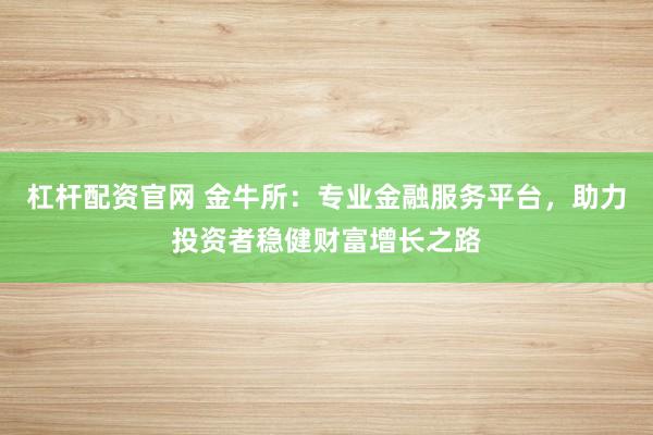 杠杆配资官网 金牛所：专业金融服务平台，助力投资者稳健财富增长之路