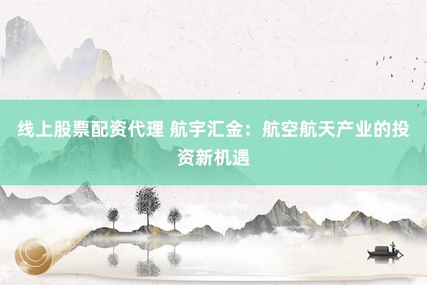 线上股票配资代理 航宇汇金：航空航天产业的投资新机遇