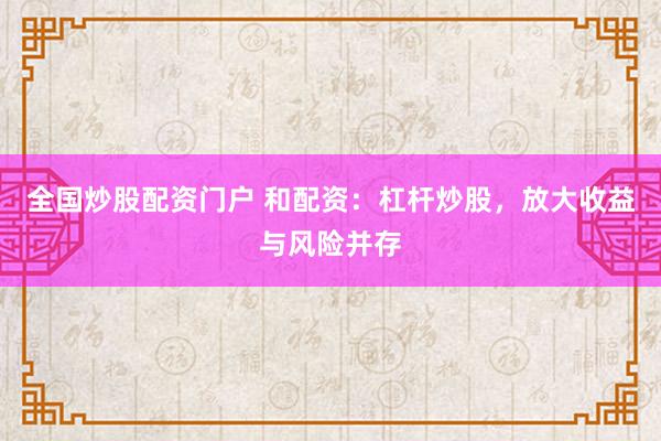 全国炒股配资门户 和配资：杠杆炒股，放大收益与风险并存