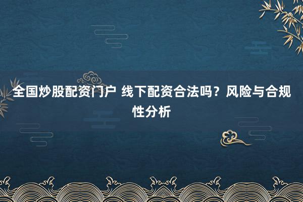 全国炒股配资门户 线下配资合法吗？风险与合规性分析