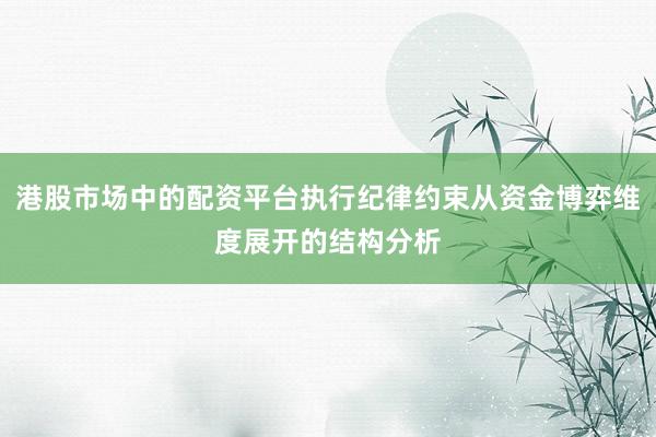 港股市场中的配资平台执行纪律约束从资金博弈维度展开的结构分析
