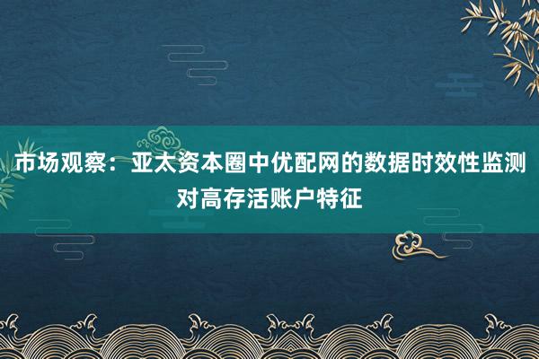 市场观察：亚太资本圈中优配网的数据时效性监测对高存活账户特征