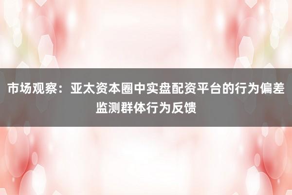 市场观察：亚太资本圈中实盘配资平台的行为偏差监测群体行为反馈