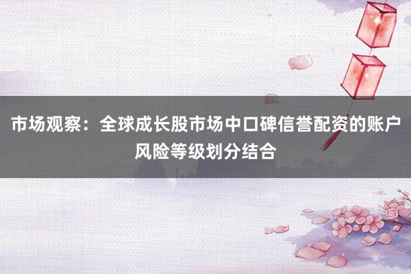 市场观察：全球成长股市场中口碑信誉配资的账户风险等级划分结合