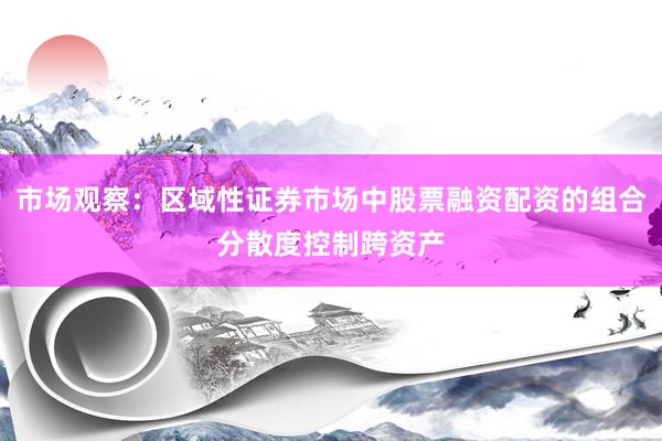 市场观察：区域性证券市场中股票融资配资的组合分散度控制跨资产