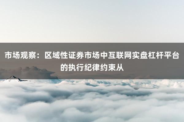 市场观察：区域性证券市场中互联网实盘杠杆平台的执行纪律约束从