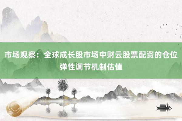 市场观察：全球成长股市场中财云股票配资的仓位弹性调节机制估值