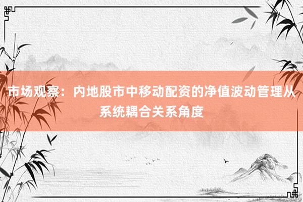 市场观察：内地股市中移动配资的净值波动管理从系统耦合关系角度