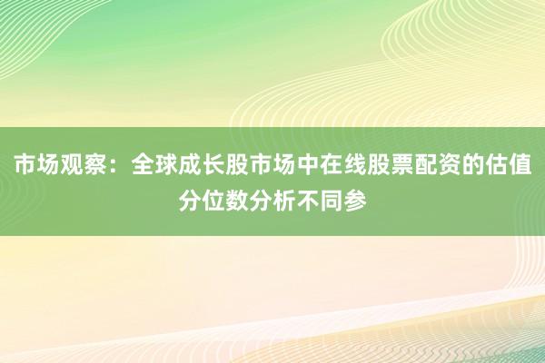 市场观察：全球成长股市场中在线股票配资的估值分位数分析不同参