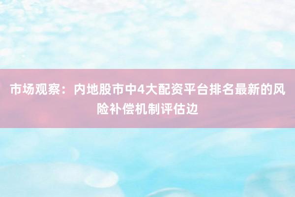 市场观察：内地股市中4大配资平台排名最新的风险补偿机制评估边