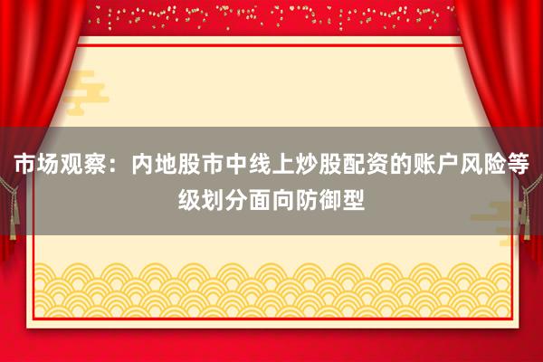 市场观察：内地股市中线上炒股配资的账户风险等级划分面向防御型