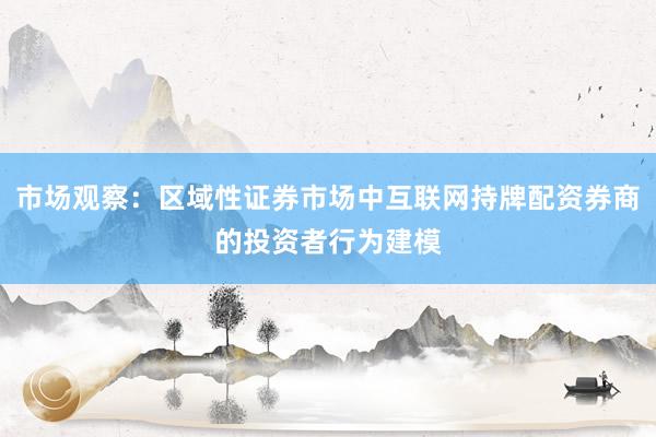 市场观察：区域性证券市场中互联网持牌配资券商的投资者行为建模