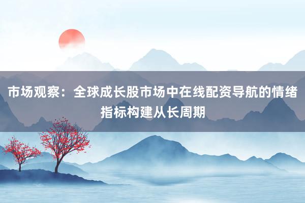 市场观察：全球成长股市场中在线配资导航的情绪指标构建从长周期