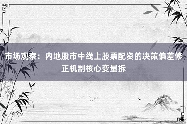 市场观察：内地股市中线上股票配资的决策偏差修正机制核心变量拆