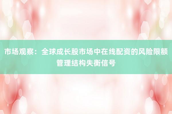 市场观察：全球成长股市场中在线配资的风险限额管理结构失衡信号