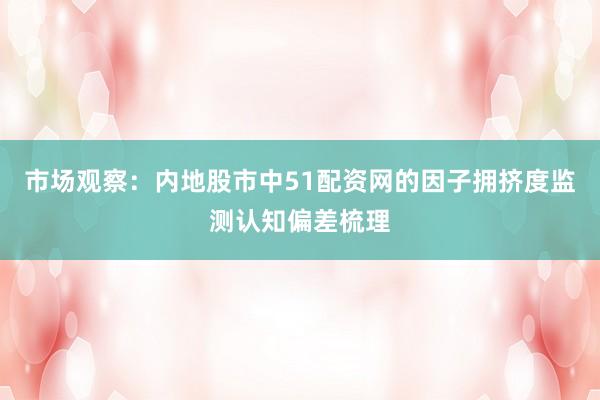 市场观察：内地股市中51配资网的因子拥挤度监测认知偏差梳理