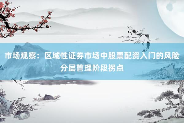 市场观察：区域性证券市场中股票配资入门的风险分层管理阶段拐点