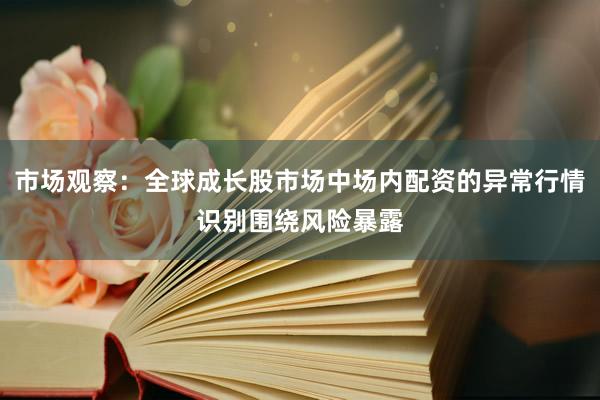 市场观察：全球成长股市场中场内配资的异常行情识别围绕风险暴露