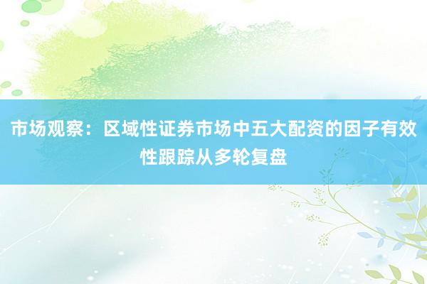 市场观察：区域性证券市场中五大配资的因子有效性跟踪从多轮复盘