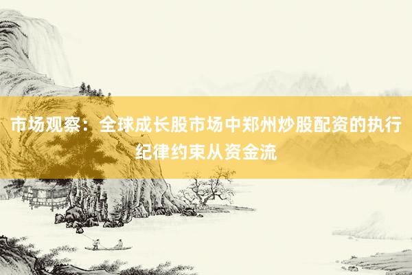 市场观察：全球成长股市场中郑州炒股配资的执行纪律约束从资金流