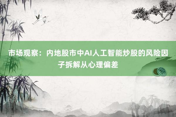 市场观察：内地股市中AI人工智能炒股的风险因子拆解从心理偏差