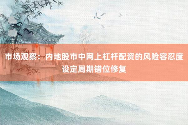 市场观察：内地股市中网上杠杆配资的风险容忍度设定周期错位修复