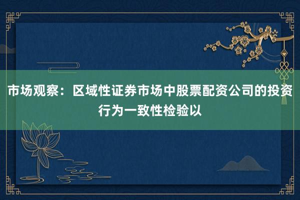 市场观察：区域性证券市场中股票配资公司的投资行为一致性检验以