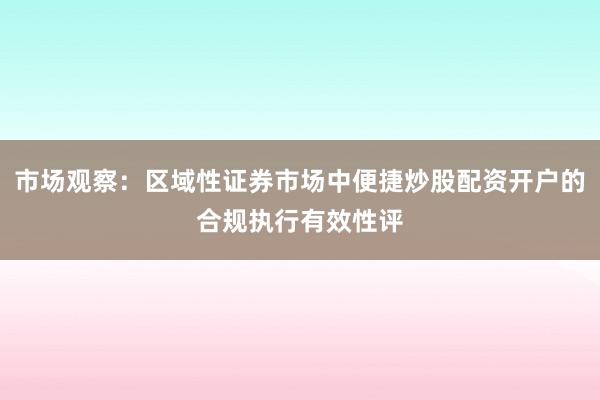 市场观察：区域性证券市场中便捷炒股配资开户的合规执行有效性评