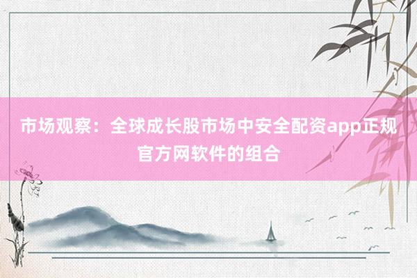 市场观察：全球成长股市场中安全配资app正规官方网软件的组合