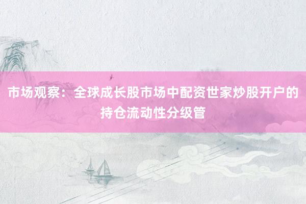 市场观察：全球成长股市场中配资世家炒股开户的持仓流动性分级管