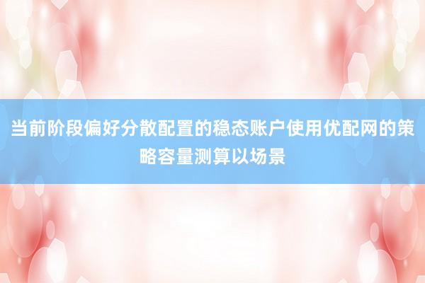 当前阶段偏好分散配置的稳态账户使用优配网的策略容量测算以场景