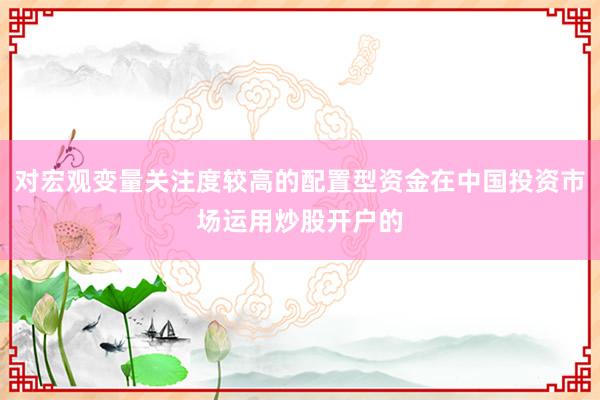 对宏观变量关注度较高的配置型资金在中国投资市场运用炒股开户的