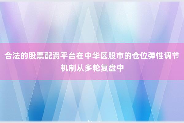 合法的股票配资平台在中华区股市的仓位弹性调节机制从多轮复盘中