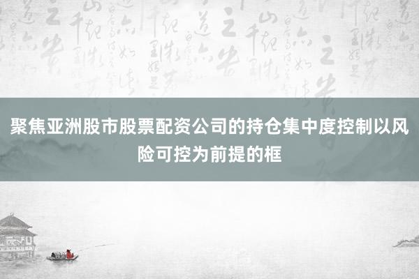 聚焦亚洲股市股票配资公司的持仓集中度控制以风险可控为前提的框