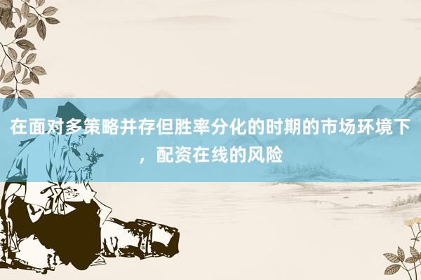 在面对多策略并存但胜率分化的时期的市场环境下，配资在线的风险