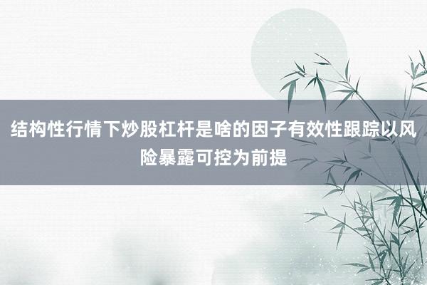 结构性行情下炒股杠杆是啥的因子有效性跟踪以风险暴露可控为前提