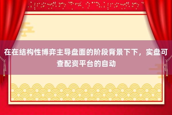 在在结构性博弈主导盘面的阶段背景下下，实盘可查配资平台的自动