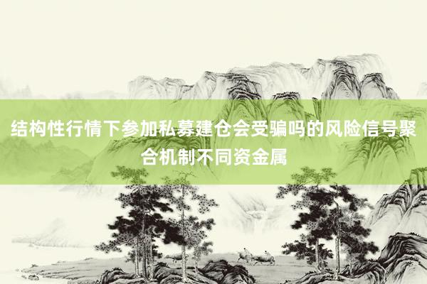 结构性行情下参加私募建仓会受骗吗的风险信号聚合机制不同资金属