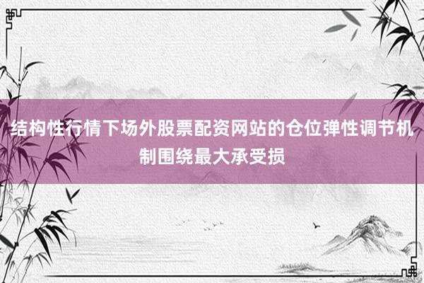 结构性行情下场外股票配资网站的仓位弹性调节机制围绕最大承受损